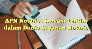 APN Notaris : Inovasi Terkini dalam Dunia Layanan Notaris