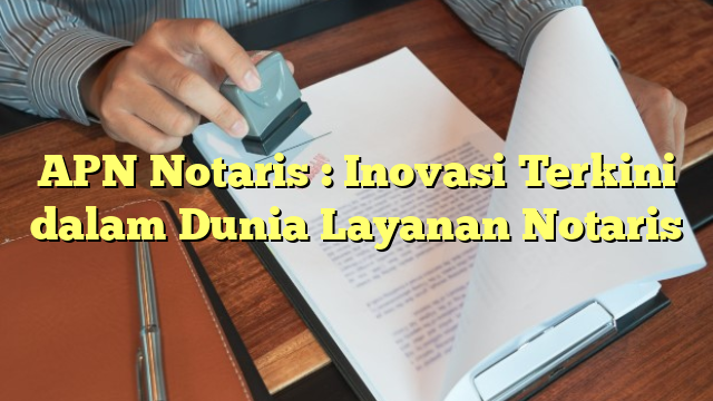 APN Notaris : Inovasi Terkini dalam Dunia Layanan Notaris