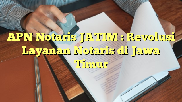 APN Notaris JATIM : Revolusi Layanan Notaris di Jawa Timur