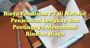 Biaya Pendirian PT di Notaris: Penjelasan Lengkap dan Pentingnya Memahami Rincian Biaya