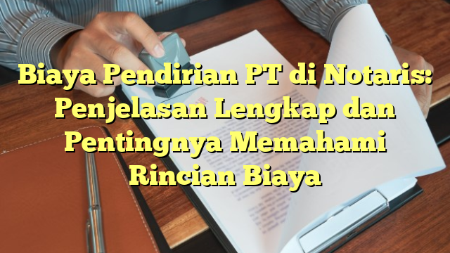 Biaya Pendirian PT di Notaris: Penjelasan Lengkap dan Pentingnya Memahami Rincian Biaya