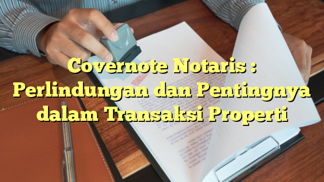 Covernote Notaris : Perlindungan dan Pentingnya dalam Transaksi Properti