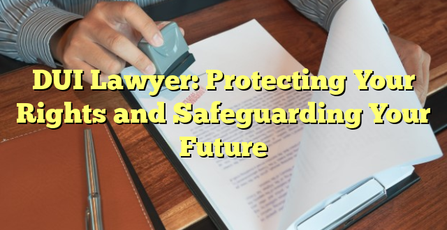 DUI Lawyer: Protecting Your Rights and Safeguarding Your Future