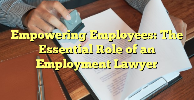 Empowering Employees: The Essential Role of an Employment Lawyer