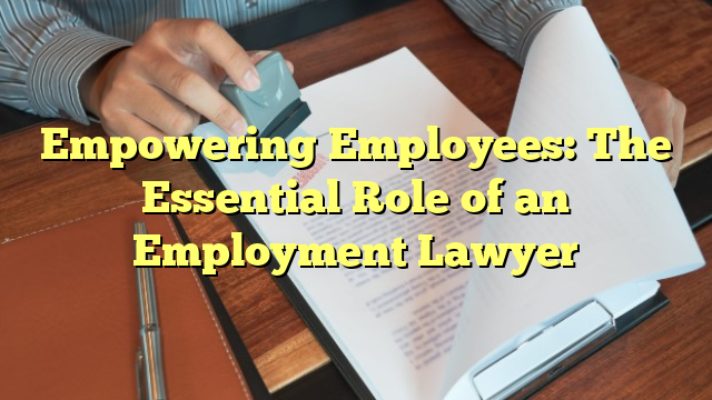 Empowering Employees: The Essential Role of an Employment Lawyer