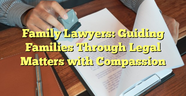 Family Lawyers: Guiding Families Through Legal Matters with Compassion