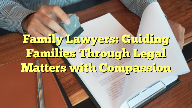 Family Lawyers: Guiding Families Through Legal Matters with Compassion