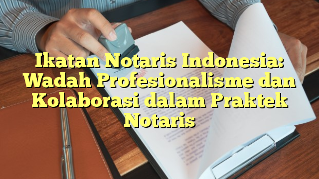 Ikatan Notaris Indonesia: Wadah Profesionalisme dan Kolaborasi dalam Praktek Notaris