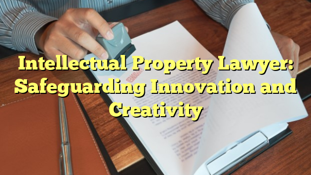 Intellectual Property Lawyer: Safeguarding Innovation and Creativity