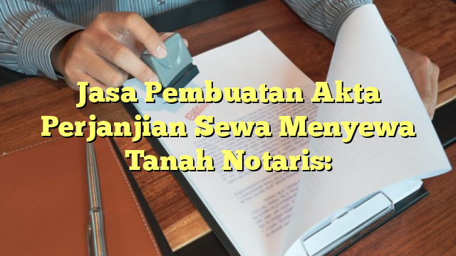 Jasa Pembuatan Akta Perjanjian Sewa Menyewa Tanah Notaris: