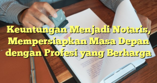 Keuntungan Menjadi Notaris, Mempersiapkan Masa Depan dengan Profesi yang Berharga