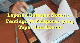 Laporan Bulanan Notaris – Pentingnya Pelaporan yang Tepat dan Akurat