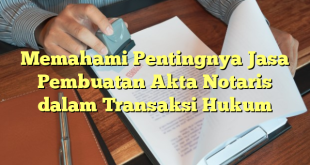 Memahami Pentingnya Jasa Pembuatan Akta Notaris dalam Transaksi Hukum