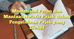 Memahami Peran dan Manfaat Notaris Pajak dalam Pengelolaan Pajak yang Efektif