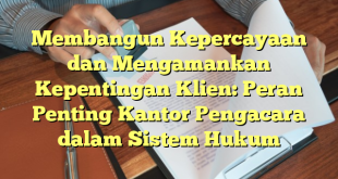 Membangun Kepercayaan dan Mengamankan Kepentingan Klien: Peran Penting Kantor Pengacara dalam Sistem Hukum