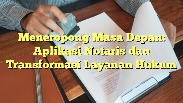 Meneropong Masa Depan: Aplikasi Notaris dan Transformasi Layanan Hukum