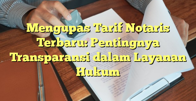 Mengupas Tarif Notaris Terbaru: Pentingnya Transparansi dalam Layanan Hukum