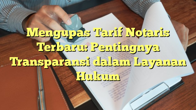 Mengupas Tarif Notaris Terbaru: Pentingnya Transparansi dalam Layanan Hukum