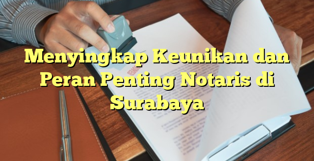 Menyingkap Keunikan dan Peran Penting Notaris di Surabaya