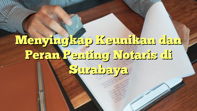 Menyingkap Keunikan dan Peran Penting Notaris di Surabaya