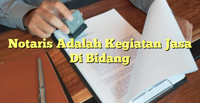 Notaris Adalah Kegiatan Jasa Di Bidang