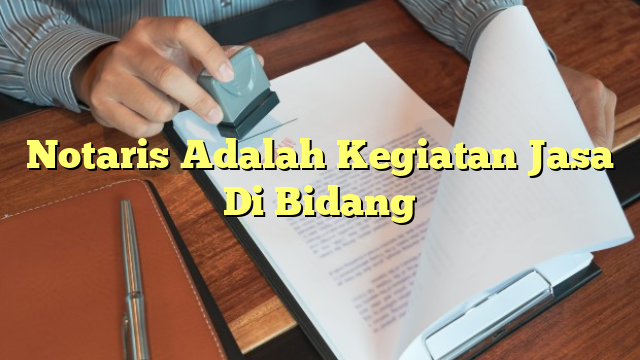 Notaris Adalah Kegiatan Jasa Di Bidang