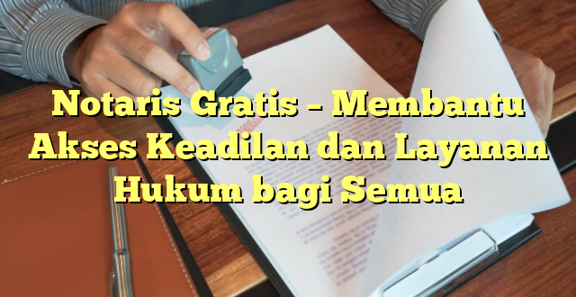 Notaris Gratis – Membantu Akses Keadilan dan Layanan Hukum bagi Semua