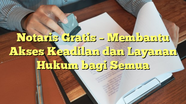 Notaris Gratis – Membantu Akses Keadilan dan Layanan Hukum bagi Semua