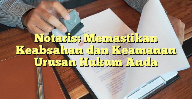 Notaris: Memastikan Keabsahan dan Keamanan Urusan Hukum Anda