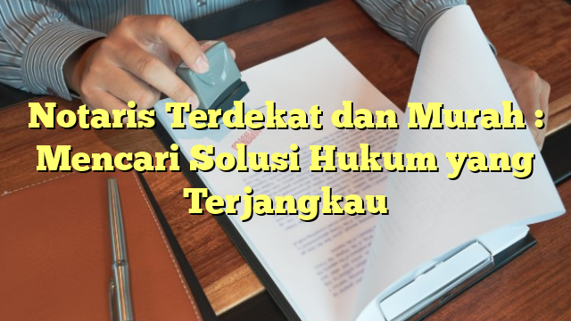 Notaris Terdekat dan Murah : Mencari Solusi Hukum yang Terjangkau