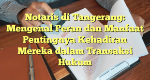 Notaris di Tangerang: Mengenal Peran dan Manfaat Pentingnya Kehadiran Mereka dalam Transaksi Hukum