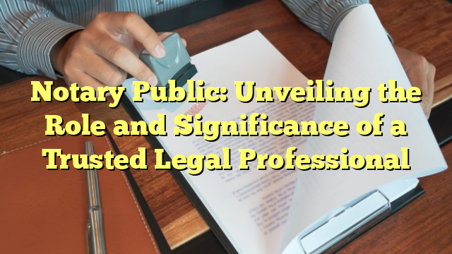 Notary Public: Unveiling the Role and Significance of a Trusted Legal Professional