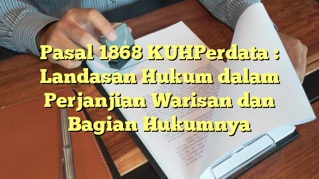 Pasal 1868 KUHPerdata : Landasan Hukum dalam Perjanjian Warisan dan Bagian Hukumnya