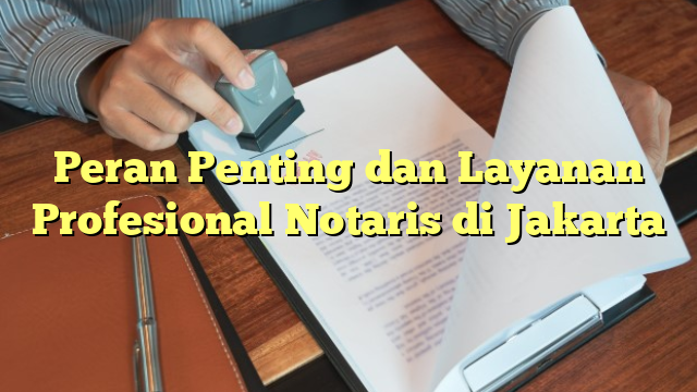 Peran Penting dan Layanan Profesional Notaris di Jakarta