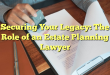 Securing Your Legacy: The Role of an Estate Planning Lawyer