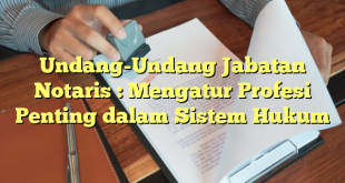 Undang-Undang Jabatan Notaris : Mengatur Profesi Penting dalam Sistem Hukum