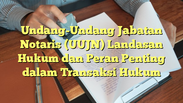 Undang-Undang Jabatan Notaris (UUJN) Landasan Hukum dan Peran Penting dalam Transaksi Hukum