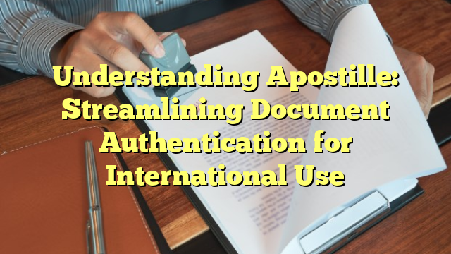 Understanding Apostille: Streamlining Document Authentication for International Use