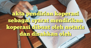 akta pendirian koperasi sebagai syarat mendirikan koperasi dibuat oleh notaris dan disahkan oleh