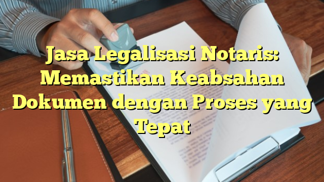 Jasa Legalisasi Notaris: Memastikan Keabsahan Dokumen dengan Proses yang Tepat