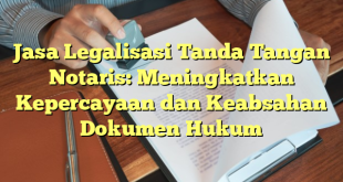 Jasa Legalisasi Tanda Tangan Notaris: Meningkatkan Kepercayaan dan Keabsahan Dokumen Hukum