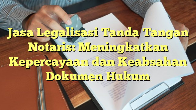 Jasa Legalisasi Tanda Tangan Notaris: Meningkatkan Kepercayaan dan Keabsahan Dokumen Hukum