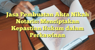 Jasa Pembuatan Akta Nikah Notaris: Menciptakan Kepastian Hukum dalam Perkawinan