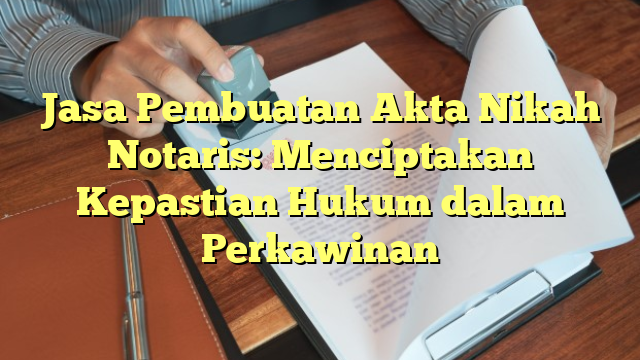 Jasa Pembuatan Akta Nikah Notaris: Menciptakan Kepastian Hukum dalam Perkawinan