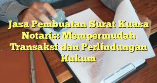 Jasa Pembuatan Surat Kuasa Notaris: Mempermudah Transaksi dan Perlindungan Hukum