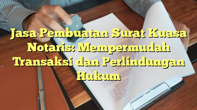 Jasa Pembuatan Surat Kuasa Notaris: Mempermudah Transaksi dan Perlindungan Hukum