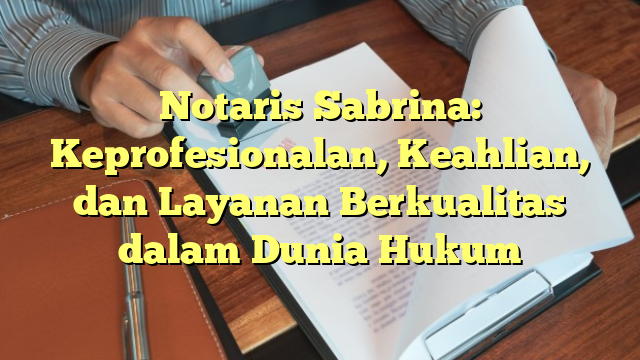 Notaris Sabrina: Keprofesionalan, Keahlian, dan Layanan Berkualitas dalam Dunia Hukum