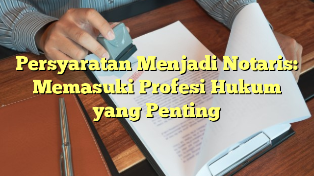 Persyaratan Menjadi Notaris: Memasuki Profesi Hukum yang Penting